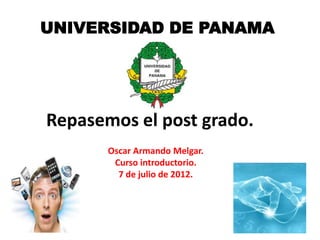 UNIVERSIDAD DE PANAMA




Repasemos el post grado.
       Oscar Armando Melgar.
        Curso introductorio.
         7 de julio de 2012.
 