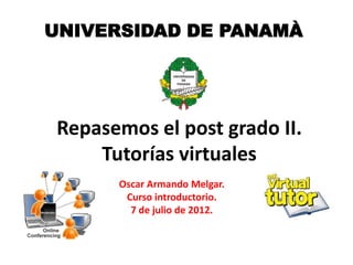 UNIVERSIDAD DE PANAMÀ




Repasemos el post grado II.
    Tutorías virtuales
      Oscar Armando Melgar.
       Curso introductorio.
        7 de julio de 2012.
 
