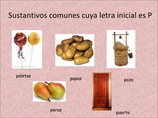 Sustantivos comunes cuya letra inicial es P




  paletas
                    papas          pozo




            peras
                                puerta
 