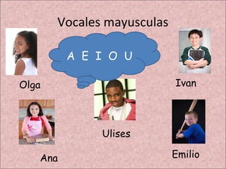 Vocales mayusculas

         A E I O U

Olga                        Ivan




              Ulises

   Ana                      Emilio
 