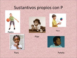 Sustantivos propios con P



                             Paco
Pedro

                  Pilar




        Pura                   Pototo
 