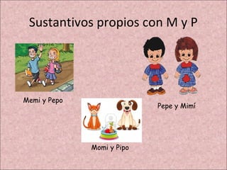 Sustantivos propios con M y P




Memi y Pepo
                            Pepe y Mimí




              Momi y Pipo
 