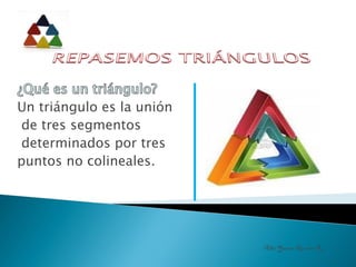 Un triángulo es la unión
 de tres segmentos
 determinados por tres
puntos no colineales.




                           Alba Yanira Aguirre R
 