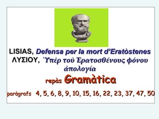 LISIAS,  Defensa per la mort d’Eratòstenes   ΛΥΣΙOY,  ῾Υπὲρ τοῦ Ἐρατοσθένους φόνου  ἀπολογία   repàs  Gramàtica  paràgrafs   4, 5, 6, 8, 9, 10, 15, 16, 22, 23, 37, 47, 50 