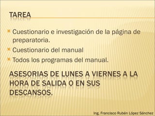 Cuestionario e investigación de la página de preparatoria. Cuestionario del manual Todos los programas del manual. Ing. Francisco Rubén López Sánchez 