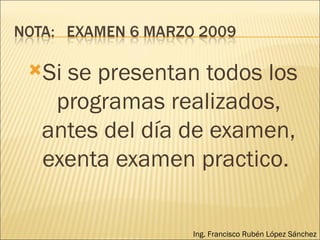 Si se presentan todos los programas realizados, antes del día de examen, exenta examen practico.  Ing. Francisco Rubén López Sánchez 