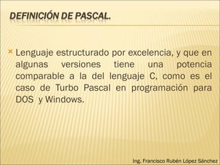 Lenguaje estructurado por excelencia, y que en algunas versiones tiene una potencia comparable a la del lenguaje C, como es el caso de Turbo Pascal en programación para DOS  y Windows. Ing. Francisco Rubén López Sánchez 
