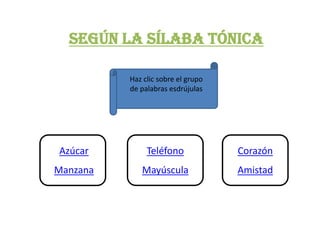 SEGÚN LA SÍLABA TÓNICA

          Haz clic sobre el grupo
          de palabras esdrújulas




Azúcar         Teléfono             Corazón
Manzana      Mayúscula              Amistad
 