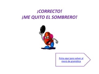 ¡CORRECTO!
¡ME QUITO EL SOMBRERO!




              Pulsa aquí para volver al
                menú de gramática
 