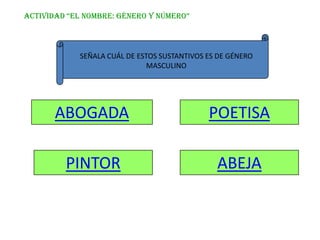 ACTIVIDAD “EL NOMBRE: GéNERO Y NúMERO”



            SEÑALA CUÁL DE ESTOS SUSTANTIVOS ES DE GÉNERO
                              MASCULINO




       ABOGADA                               POETISA

         PINTOR                                ABEJA
 