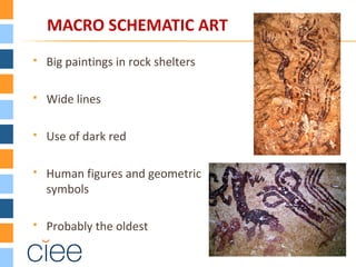 MACRO SCHEMATIC ART
 Big paintings in rock shelters
 Wide lines
 Use of dark red
 Human figures and geometric
symbols
 Probably the oldest
 