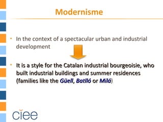  In the context of a spectacular urban and industrial
development
 It is a style for the Catalan industrial bourgeoisie, whoIt is a style for the Catalan industrial bourgeoisie, who
built industrial buildings and summer residencesbuilt industrial buildings and summer residences
(families like the(families like the GüellGüell,, BatllóBatlló oror MiláMilá)
Modernisme
 