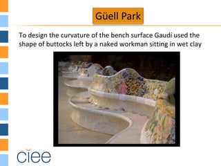 To design the curvature of the bench surface Gaudí used the
shape of buttocks left by a naked workman sitting in wet clay
 