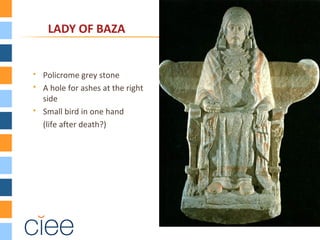 LADY OF BAZA
 Policrome grey stone
 A hole for ashes at the right
side
 Small bird in one hand
(life after death?)
 