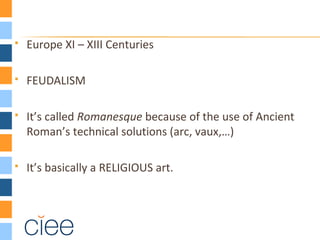  Europe XI – XIII Centuries
 FEUDALISM
 It’s called Romanesque because of the use of Ancient
Roman’s technical solutions (arc, vaux,…)
 It’s basically a RELIGIOUS art.
 