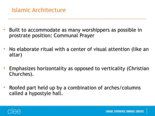 Islamic Architecture
• Built to accommodate as many worshippers as possible in
prostrate position: Communal Prayer
• No elaborate ritual with a center of visual attention (like an
altar)
• Emphasizes horizontality as opposed to verticality (Christian
Churches).
• Roofed part held up by a combination of arches/columns
called a hypostyle hall.
 