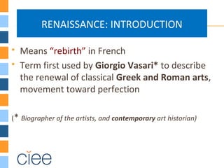 RENAISSANCE: INTRODUCTION
 Means “rebirth” in French
 Term first used by Giorgio Vasari* to describe
the renewal of classical Greek and Roman arts,
movement toward perfection
(* Biographer of the artists, and contemporary art historian)
 