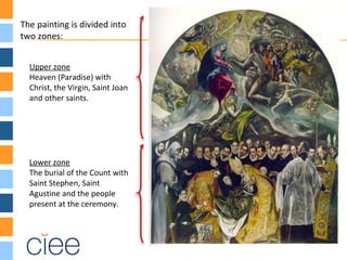 Upper zone
Heaven (Paradise) with
Christ, the Virgin, Saint Joan
and other saints.
Lower zone
The burial of the Count with
Saint Stephen, Saint
Agustine and the people
present at the ceremony.
The painting is divided into
two zones:
 