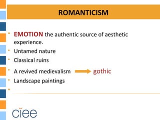 ROMANTICISM
 EMOTION the authentic source of aesthetic
experience.
 Untamed nature
 Classical ruins
 A revived medievalism gothic
 Landscape paintings

 