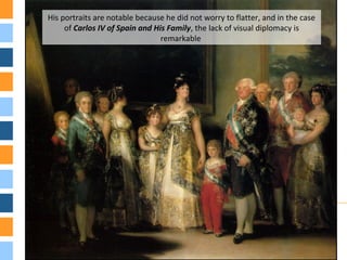 His portraits are notable because he did not worry to flatter, and in the case
of Carlos IV of Spain and His Family, the lack of visual diplomacy is
remarkable
 