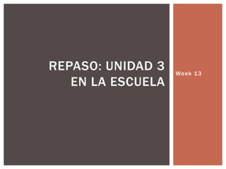REPASO: UNIDAD 3
EN LA ESCUELA

Week 13

 
