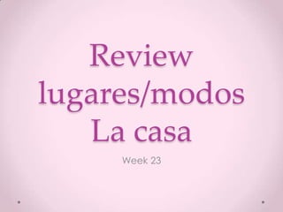Review
lugares/modos
La casa
Week 23

 