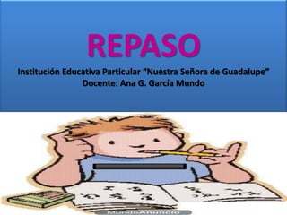REPASO
Institución Educativa Particular “Nuestra Señora de Guadalupe”
Docente: Ana G. García Mundo
 