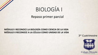 BIOLOGÍA I
Repaso primer parcial
MÓDULO I RECONOCE LA BIOLOGÍA COMO CIENCIA DE LA VIDA
MÓDULO II RECONOCE A LA CÉLULA COMO UNIDAD DE LA VIDA
3er Cuatrimestre
 