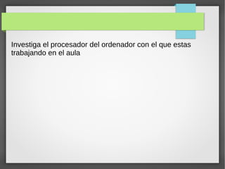 Investiga el procesador del ordenador con el que estas
trabajando en el aula
 