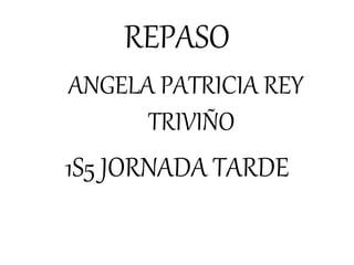 REPASO
ANGELA PATRICIA REY
TRIVIÑO
1S5 JORNADA TARDE
 