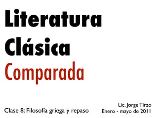 Literatura
Clásica
Comparada
                                            Lic. Jorge Tirzo
Clase 8: Filosofía griega y repaso   Enero - mayo de 2011
 