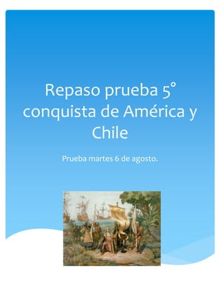 Repaso prueba 5°
conquista de América y
Chile
Prueba martes 6 de agosto.
 