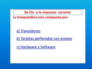 De Clic a la respuesta correcta:
La Computadora esta compuesta por:
a) Transistores
b) Tarjetas perforadas con anexos
c) Hardware y Software
 
