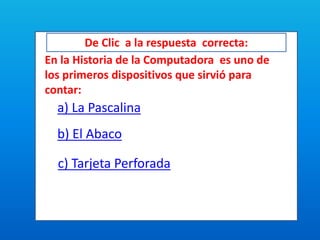 De Clic a la respuesta correcta:
En la Historia de la Computadora es uno de
los primeros dispositivos que sirvió para
contar:
a) La Pascalina
b) El Abaco
c) Tarjeta Perforada
 
