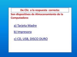 De Clic a la respuesta correcta:
Son dispositivos de Almacenamiento de la
Computadora:
a) Tarjeta Madre
b) Impresora
c) CD, USB, DISCO DURO
 