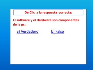 De Clic a la respuesta correcta:
El software y el Hardware son componentes
de la pc :
a) Verdadero b) Falso
 
