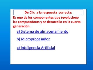 De Clic a la respuesta correcta:
Es uno de los componentes que revoluciono
las computadoras y se desarrollo en la cuarta
generación:
a) Sistema de almacenamiento
b) Microprocesador
c) Inteligencia Artificial
 