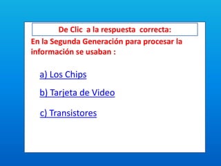 De Clic a la respuesta correcta:
En la Segunda Generación para procesar la
información se usaban :
a) Los Chips
b) Tarjeta de Video
c) Transistores
 