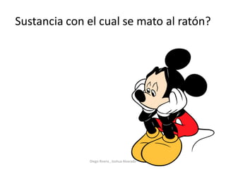 Sustancia con el cual se mato al ratón?
Diego Rivera , Joshua Alvarado
 