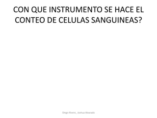 CON QUE INSTRUMENTO SE HACE EL
CONTEO DE CELULAS SANGUINEAS?
Diego Rivera , Joshua Alvarado
 