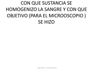 CON QUE SUSTANCIA SE
HOMOGENIZO LA SANGRE Y CON QUE
OBJETIVO (PARA EL MICROOSCOPIO )
SE HIZO
Diego Rivera , Joshua Alvarado
 