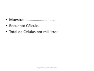 • Muestra: ………………………….
• Recuento Cálculo:
• Total de Células por mililitro:
Diego Rivera , Joshua Alvarado
 