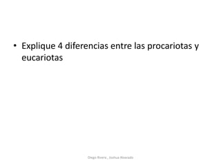 • Explique 4 diferencias entre las procariotas y
eucariotas
Diego Rivera , Joshua Alvarado
 