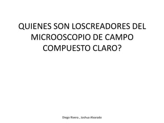 QUIENES SON LOSCREADORES DEL
MICROOSCOPIO DE CAMPO
COMPUESTO CLARO?
Diego Rivera , Joshua Alvarado
 