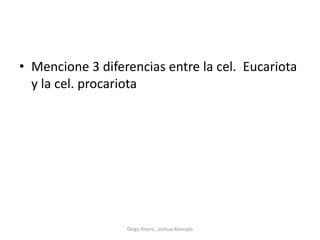 • Mencione 3 diferencias entre la cel. Eucariota
y la cel. procariota
Diego Rivera , Joshua Alvarado
 