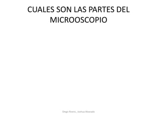 CUALES SON LAS PARTES DEL
MICROOSCOPIO
Diego Rivera , Joshua Alvarado
 