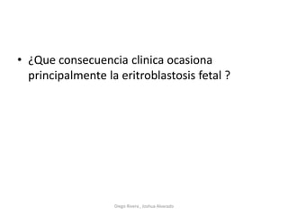 • ¿Que consecuencia clinica ocasiona
principalmente la eritroblastosis fetal ?
Diego Rivera , Joshua Alvarado
 