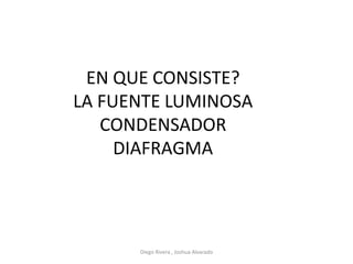 EN QUE CONSISTE?
LA FUENTE LUMINOSA
CONDENSADOR
DIAFRAGMA
Diego Rivera , Joshua Alvarado
 