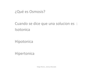 ¿Qué es Osmosis?
Cuando se dice que una solucion es :
Isotonica
Hipotonica
Hipertonica
Diego Rivera , Joshua Alvarado
 
