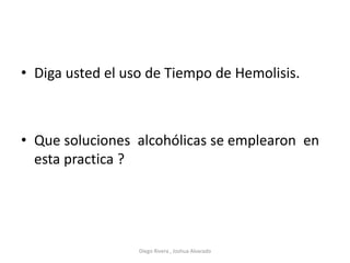 • Diga usted el uso de Tiempo de Hemolisis.
• Que soluciones alcohólicas se emplearon en
esta practica ?
Diego Rivera , Joshua Alvarado
 